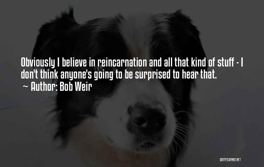 Bob Weir Quotes: Obviously I Believe In Reincarnation And All That Kind Of Stuff - I Don't Think Anyone's Going To Be Surprised