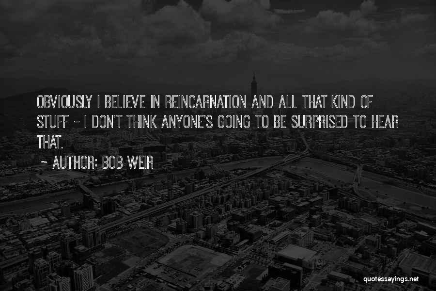 Bob Weir Quotes: Obviously I Believe In Reincarnation And All That Kind Of Stuff - I Don't Think Anyone's Going To Be Surprised