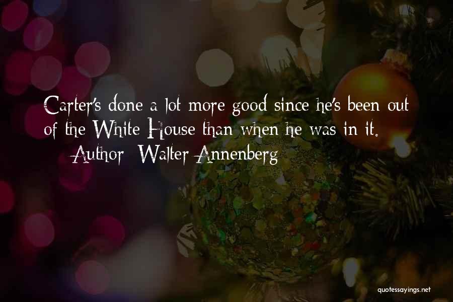 Walter Annenberg Quotes: Carter's Done A Lot More Good Since He's Been Out Of The White House Than When He Was In It.