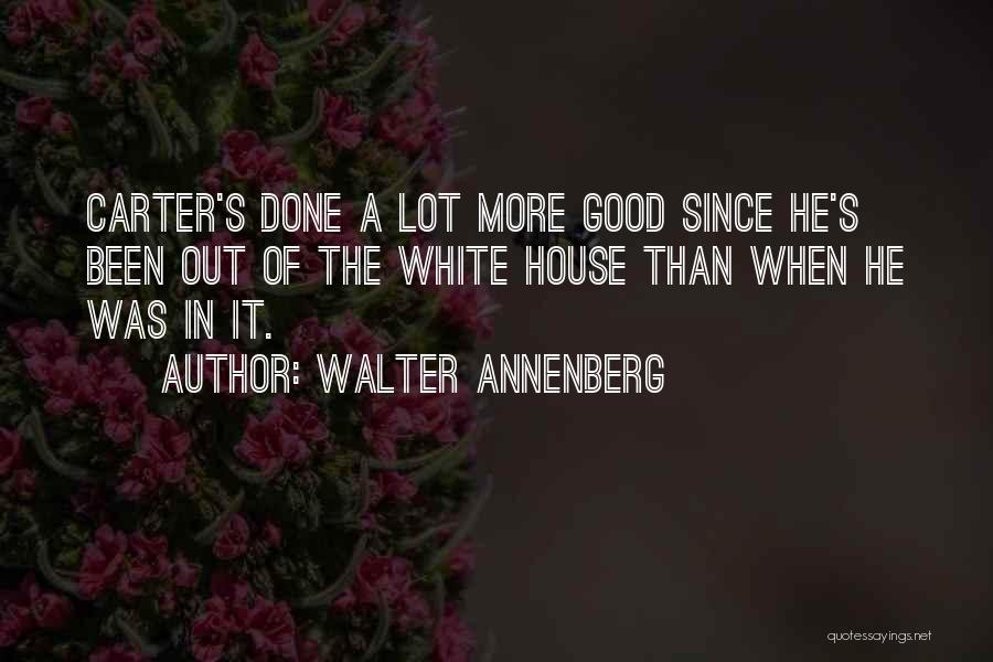 Walter Annenberg Quotes: Carter's Done A Lot More Good Since He's Been Out Of The White House Than When He Was In It.