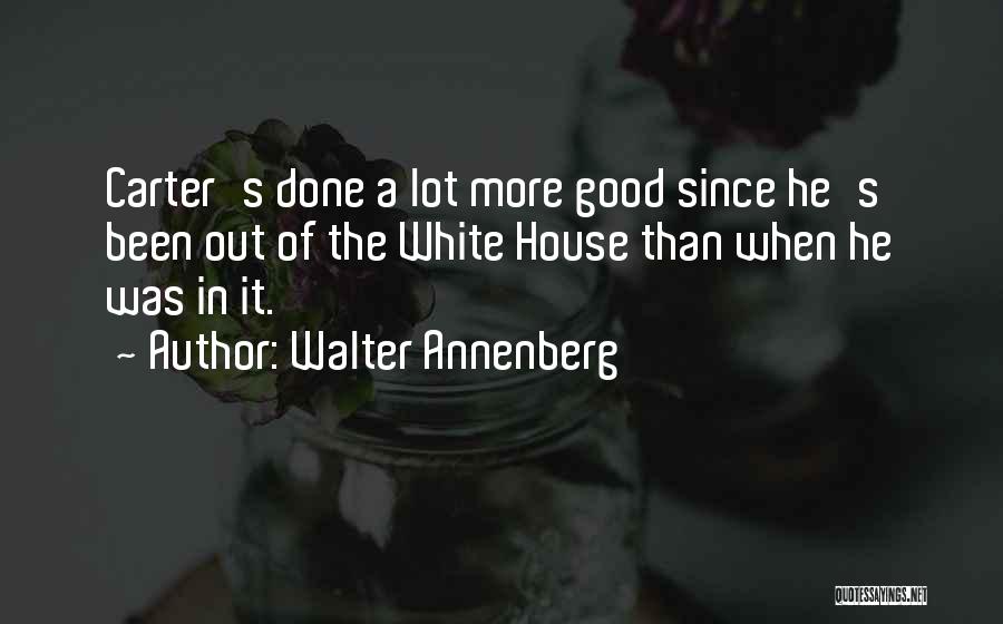 Walter Annenberg Quotes: Carter's Done A Lot More Good Since He's Been Out Of The White House Than When He Was In It.