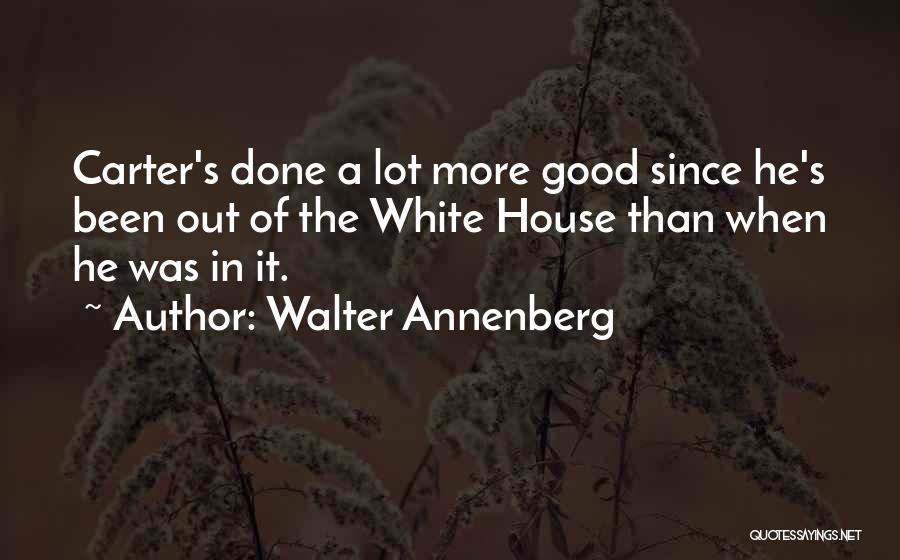 Walter Annenberg Quotes: Carter's Done A Lot More Good Since He's Been Out Of The White House Than When He Was In It.
