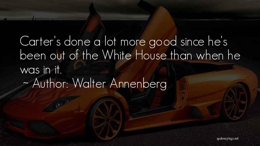 Walter Annenberg Quotes: Carter's Done A Lot More Good Since He's Been Out Of The White House Than When He Was In It.