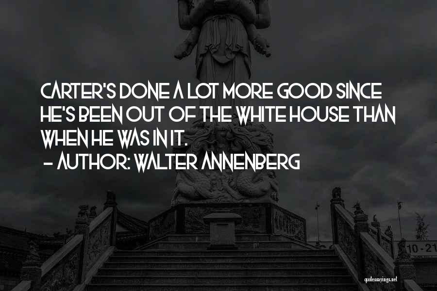 Walter Annenberg Quotes: Carter's Done A Lot More Good Since He's Been Out Of The White House Than When He Was In It.