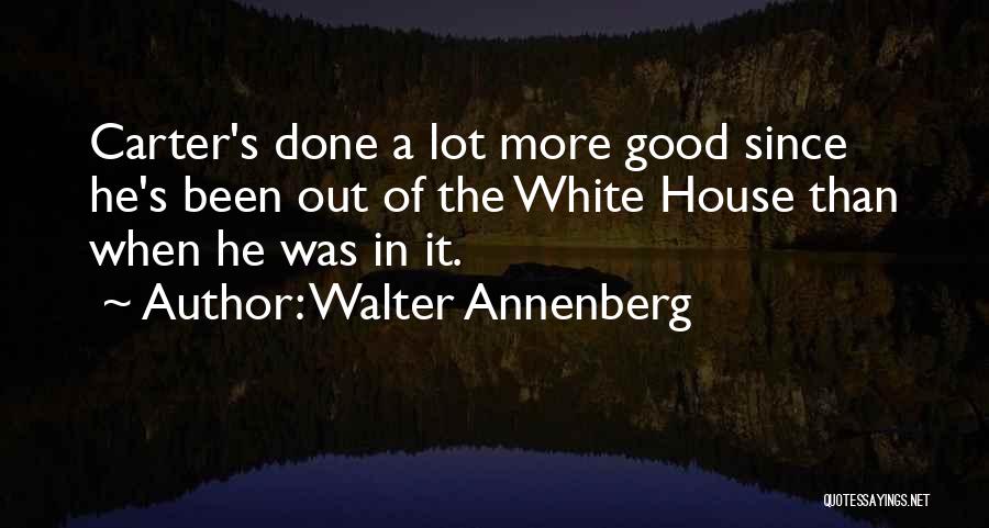 Walter Annenberg Quotes: Carter's Done A Lot More Good Since He's Been Out Of The White House Than When He Was In It.