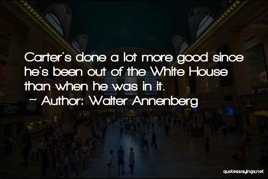 Walter Annenberg Quotes: Carter's Done A Lot More Good Since He's Been Out Of The White House Than When He Was In It.