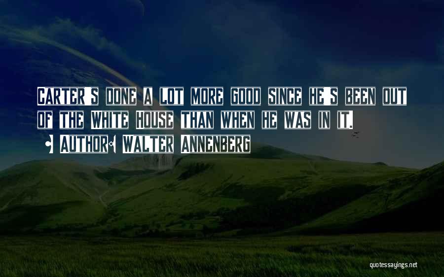 Walter Annenberg Quotes: Carter's Done A Lot More Good Since He's Been Out Of The White House Than When He Was In It.