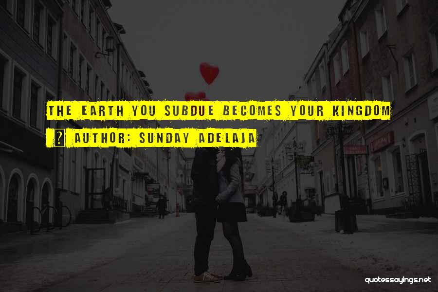 Sunday Adelaja Quotes: The Earth You Subdue Becomes Your Kingdom