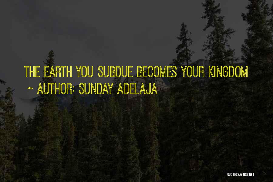 Sunday Adelaja Quotes: The Earth You Subdue Becomes Your Kingdom