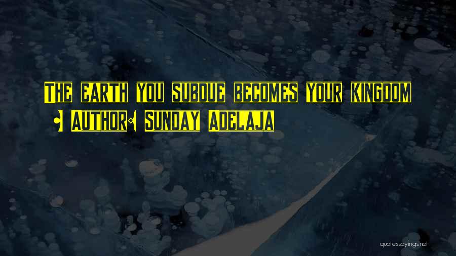 Sunday Adelaja Quotes: The Earth You Subdue Becomes Your Kingdom