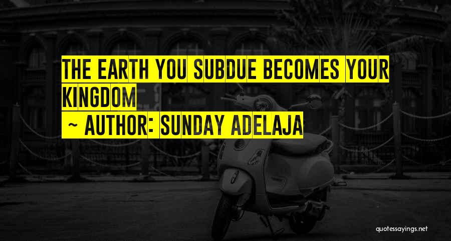 Sunday Adelaja Quotes: The Earth You Subdue Becomes Your Kingdom