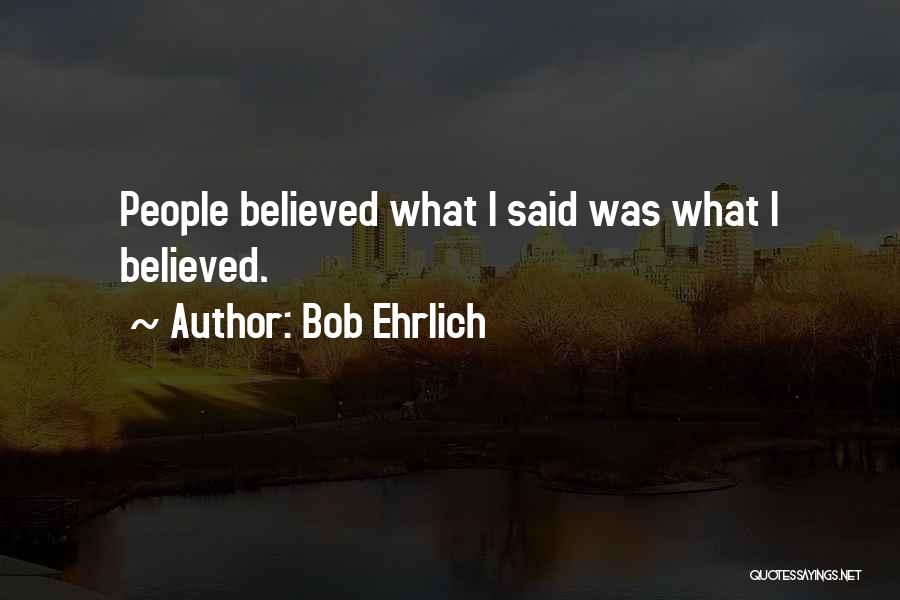 Bob Ehrlich Quotes: People Believed What I Said Was What I Believed.