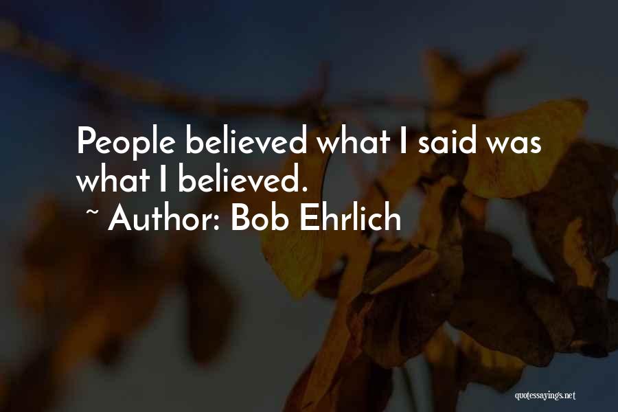 Bob Ehrlich Quotes: People Believed What I Said Was What I Believed.