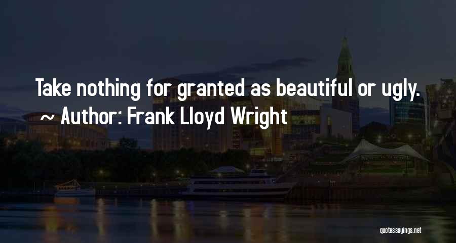 Frank Lloyd Wright Quotes: Take Nothing For Granted As Beautiful Or Ugly.