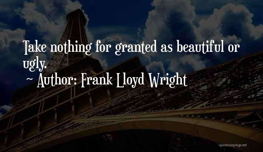 Frank Lloyd Wright Quotes: Take Nothing For Granted As Beautiful Or Ugly.