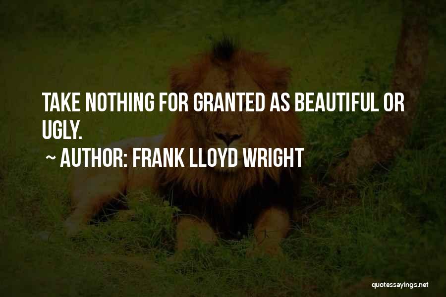 Frank Lloyd Wright Quotes: Take Nothing For Granted As Beautiful Or Ugly.