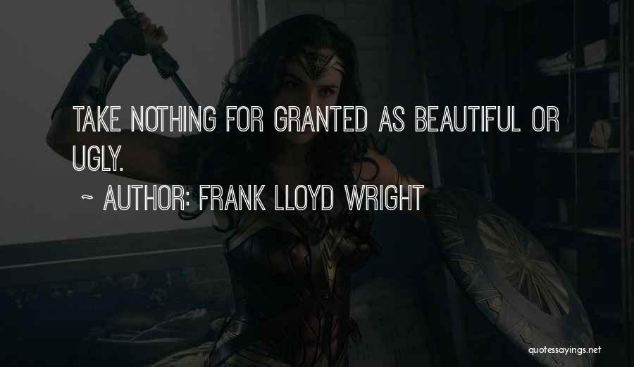 Frank Lloyd Wright Quotes: Take Nothing For Granted As Beautiful Or Ugly.