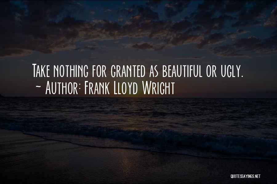Frank Lloyd Wright Quotes: Take Nothing For Granted As Beautiful Or Ugly.