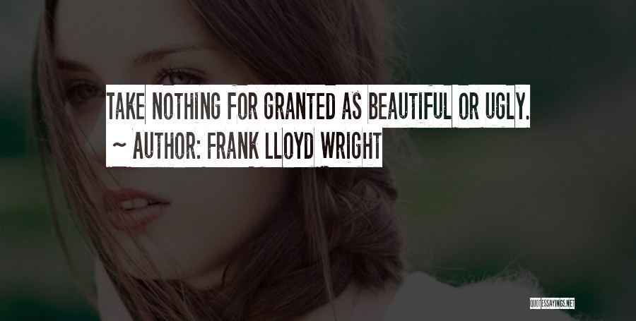Frank Lloyd Wright Quotes: Take Nothing For Granted As Beautiful Or Ugly.