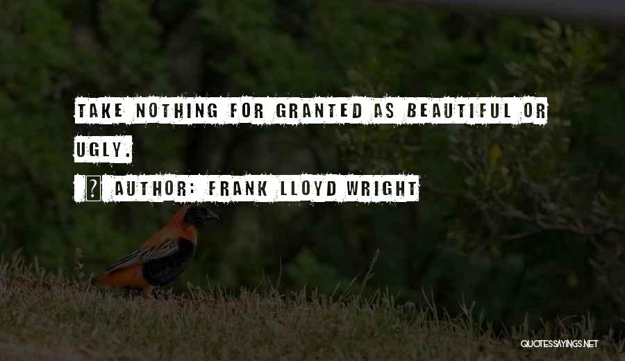 Frank Lloyd Wright Quotes: Take Nothing For Granted As Beautiful Or Ugly.