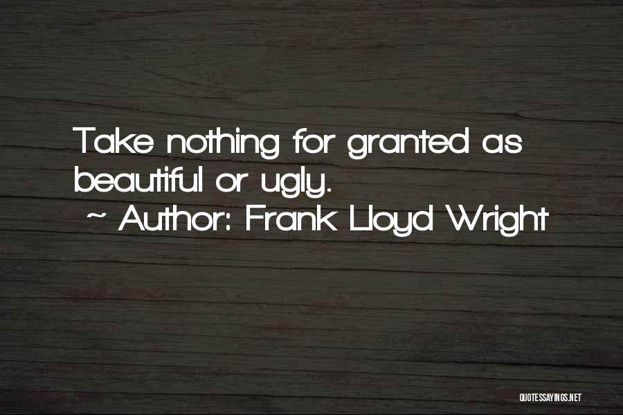 Frank Lloyd Wright Quotes: Take Nothing For Granted As Beautiful Or Ugly.