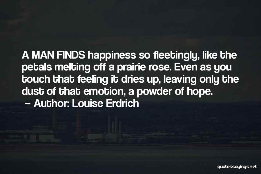Louise Erdrich Quotes: A Man Finds Happiness So Fleetingly, Like The Petals Melting Off A Prairie Rose. Even As You Touch That Feeling