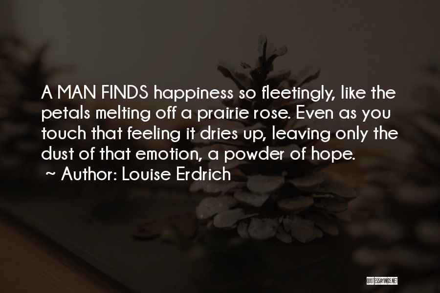 Louise Erdrich Quotes: A Man Finds Happiness So Fleetingly, Like The Petals Melting Off A Prairie Rose. Even As You Touch That Feeling