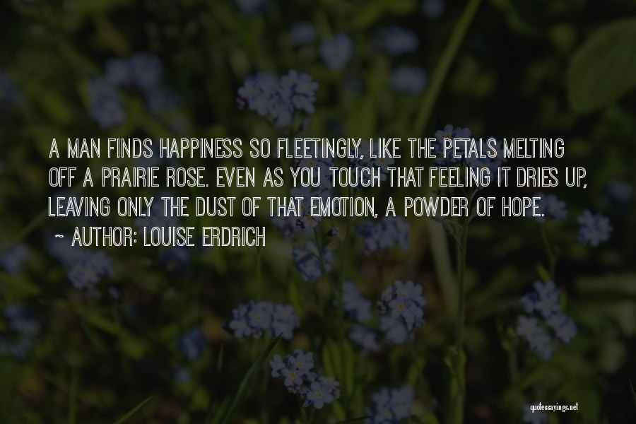 Louise Erdrich Quotes: A Man Finds Happiness So Fleetingly, Like The Petals Melting Off A Prairie Rose. Even As You Touch That Feeling