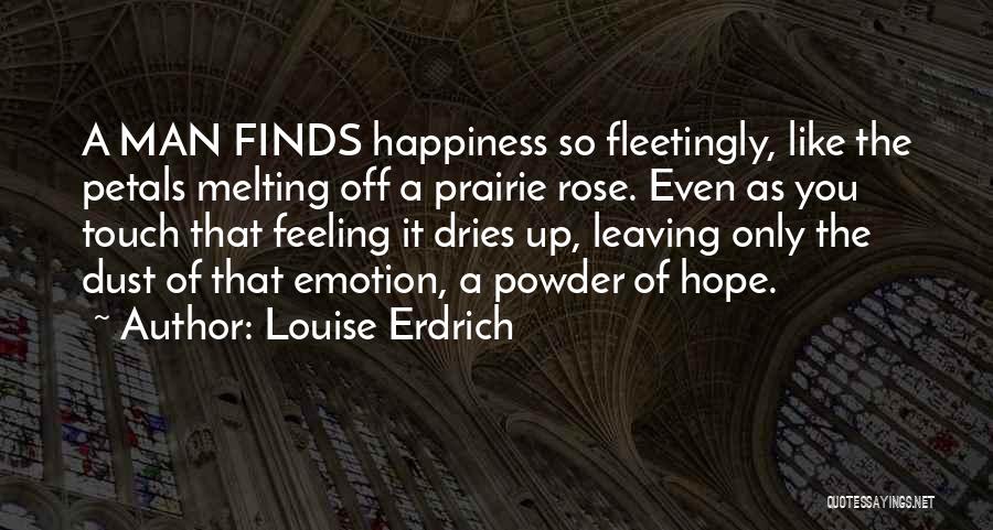 Louise Erdrich Quotes: A Man Finds Happiness So Fleetingly, Like The Petals Melting Off A Prairie Rose. Even As You Touch That Feeling
