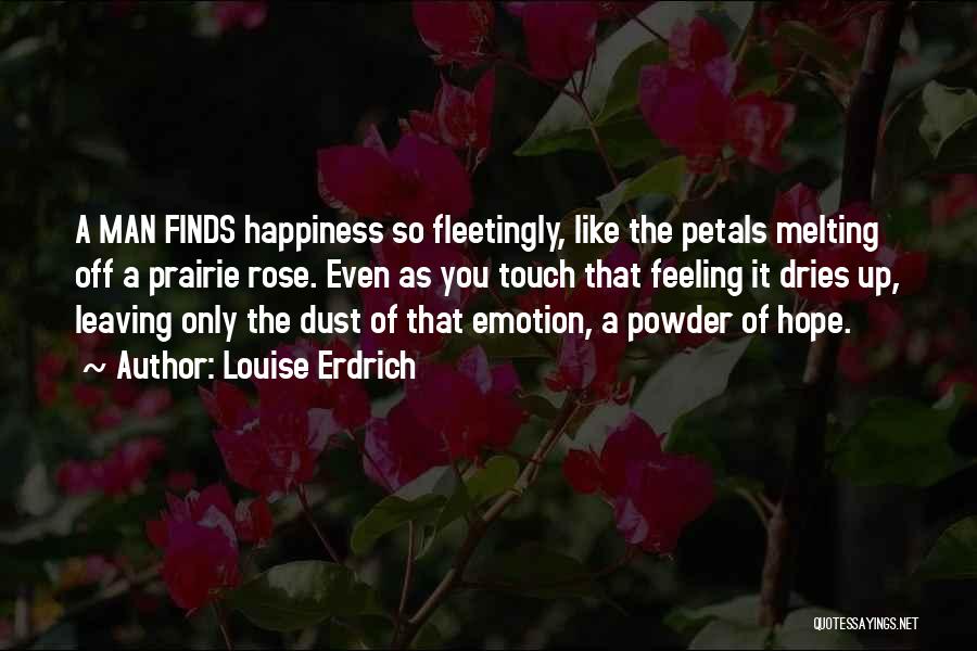 Louise Erdrich Quotes: A Man Finds Happiness So Fleetingly, Like The Petals Melting Off A Prairie Rose. Even As You Touch That Feeling