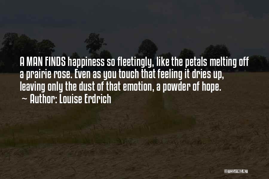 Louise Erdrich Quotes: A Man Finds Happiness So Fleetingly, Like The Petals Melting Off A Prairie Rose. Even As You Touch That Feeling