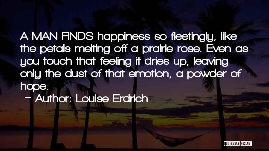 Louise Erdrich Quotes: A Man Finds Happiness So Fleetingly, Like The Petals Melting Off A Prairie Rose. Even As You Touch That Feeling