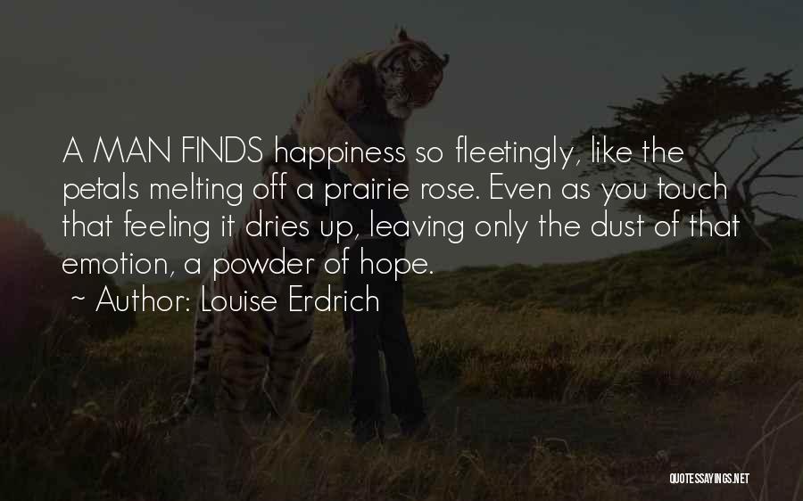 Louise Erdrich Quotes: A Man Finds Happiness So Fleetingly, Like The Petals Melting Off A Prairie Rose. Even As You Touch That Feeling