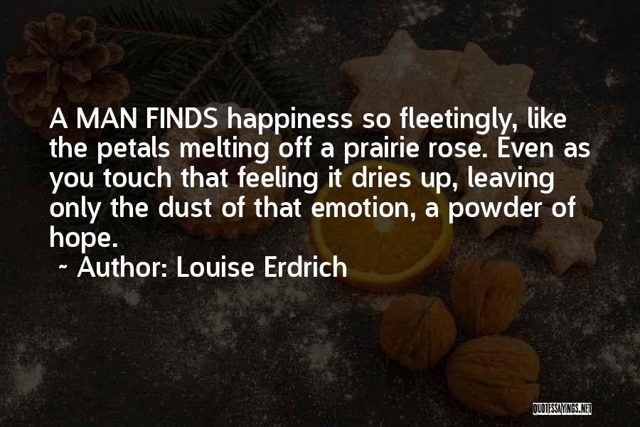 Louise Erdrich Quotes: A Man Finds Happiness So Fleetingly, Like The Petals Melting Off A Prairie Rose. Even As You Touch That Feeling