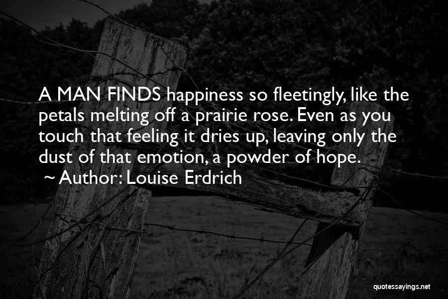 Louise Erdrich Quotes: A Man Finds Happiness So Fleetingly, Like The Petals Melting Off A Prairie Rose. Even As You Touch That Feeling