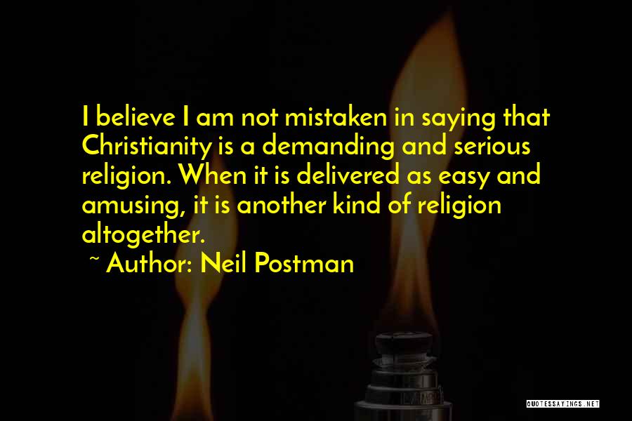 Neil Postman Quotes: I Believe I Am Not Mistaken In Saying That Christianity Is A Demanding And Serious Religion. When It Is Delivered