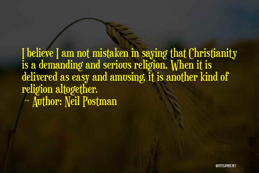 Neil Postman Quotes: I Believe I Am Not Mistaken In Saying That Christianity Is A Demanding And Serious Religion. When It Is Delivered