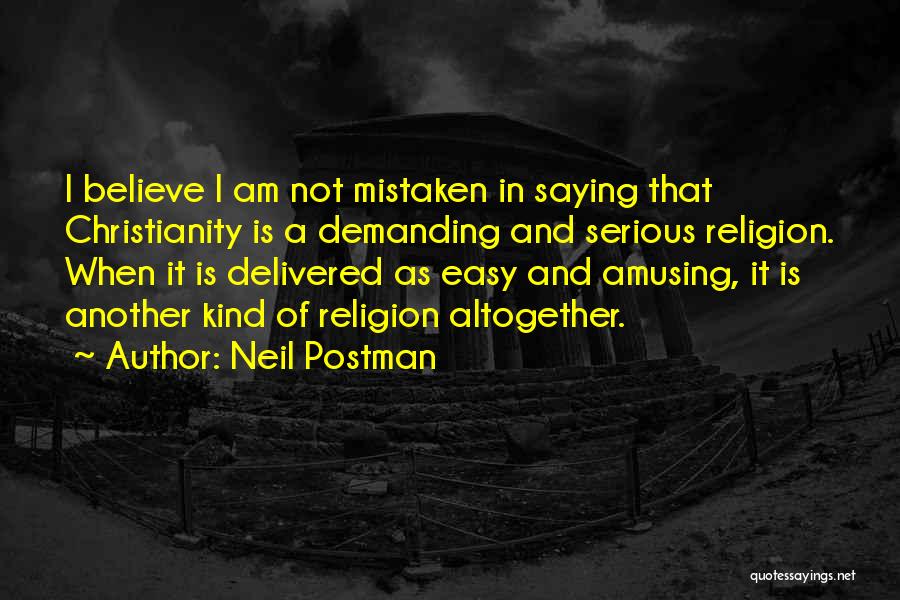 Neil Postman Quotes: I Believe I Am Not Mistaken In Saying That Christianity Is A Demanding And Serious Religion. When It Is Delivered