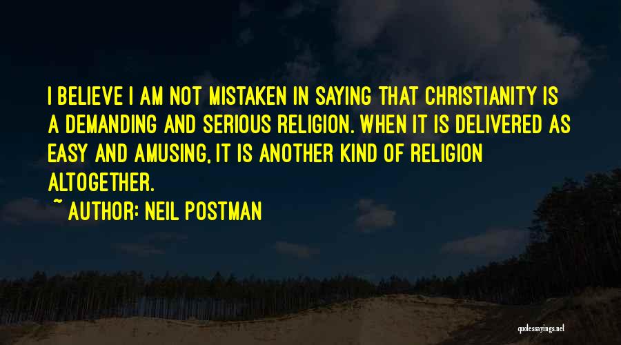 Neil Postman Quotes: I Believe I Am Not Mistaken In Saying That Christianity Is A Demanding And Serious Religion. When It Is Delivered