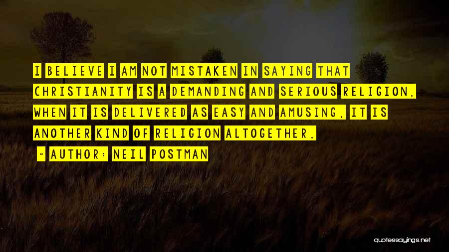 Neil Postman Quotes: I Believe I Am Not Mistaken In Saying That Christianity Is A Demanding And Serious Religion. When It Is Delivered