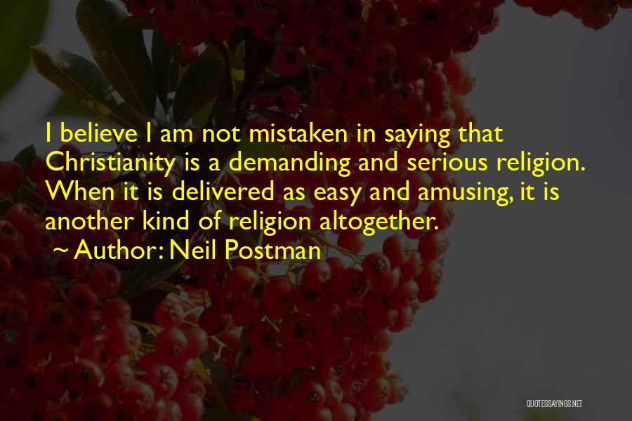 Neil Postman Quotes: I Believe I Am Not Mistaken In Saying That Christianity Is A Demanding And Serious Religion. When It Is Delivered