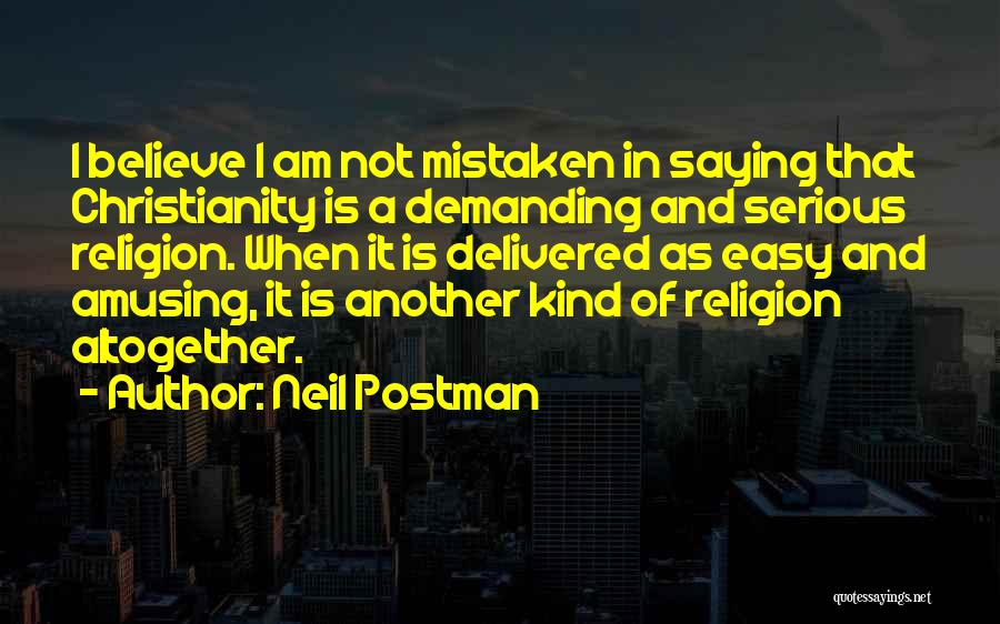 Neil Postman Quotes: I Believe I Am Not Mistaken In Saying That Christianity Is A Demanding And Serious Religion. When It Is Delivered