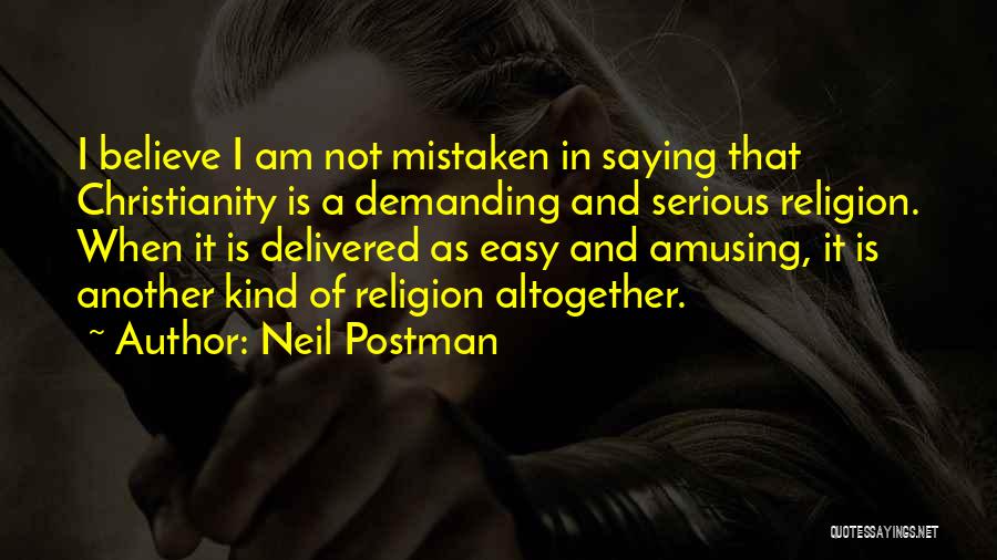 Neil Postman Quotes: I Believe I Am Not Mistaken In Saying That Christianity Is A Demanding And Serious Religion. When It Is Delivered