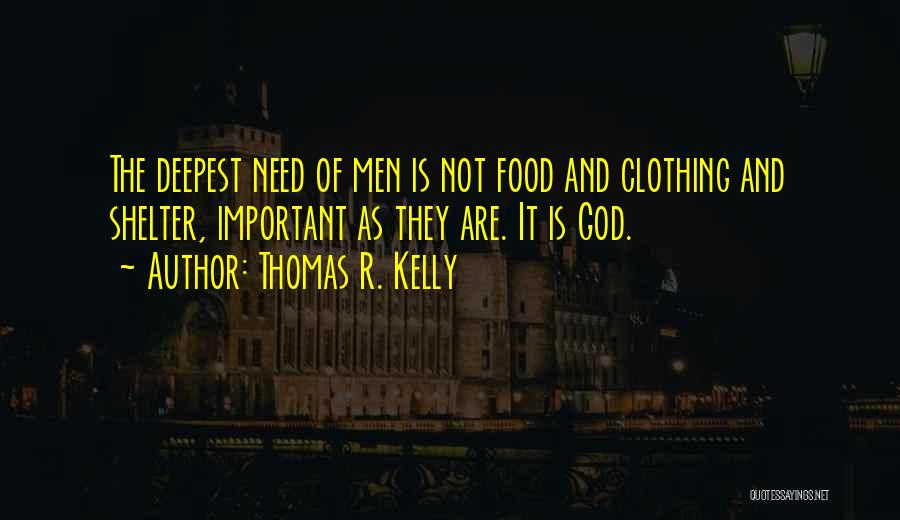 Thomas R. Kelly Quotes: The Deepest Need Of Men Is Not Food And Clothing And Shelter, Important As They Are. It Is God.