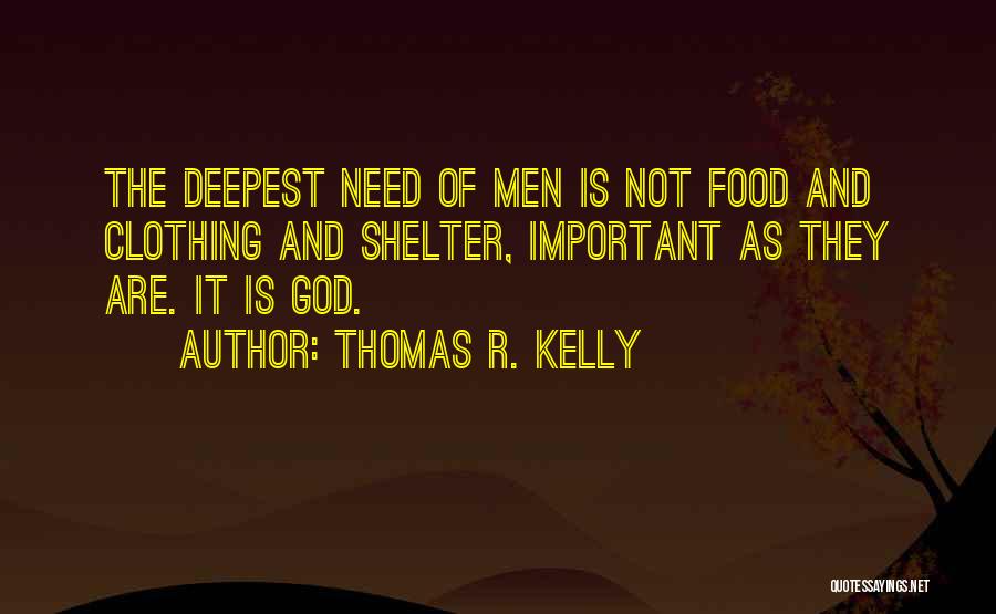 Thomas R. Kelly Quotes: The Deepest Need Of Men Is Not Food And Clothing And Shelter, Important As They Are. It Is God.