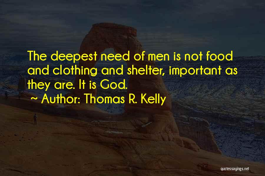 Thomas R. Kelly Quotes: The Deepest Need Of Men Is Not Food And Clothing And Shelter, Important As They Are. It Is God.