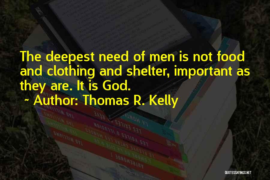 Thomas R. Kelly Quotes: The Deepest Need Of Men Is Not Food And Clothing And Shelter, Important As They Are. It Is God.