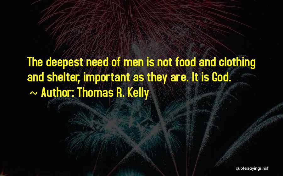 Thomas R. Kelly Quotes: The Deepest Need Of Men Is Not Food And Clothing And Shelter, Important As They Are. It Is God.