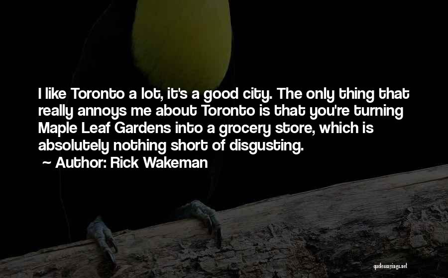 Rick Wakeman Quotes: I Like Toronto A Lot, It's A Good City. The Only Thing That Really Annoys Me About Toronto Is That