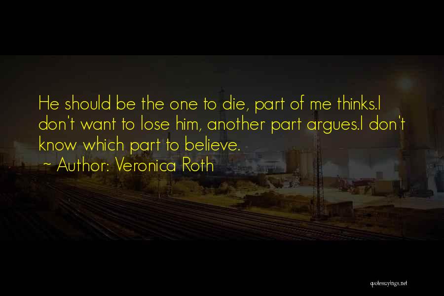 Veronica Roth Quotes: He Should Be The One To Die, Part Of Me Thinks.i Don't Want To Lose Him, Another Part Argues.i Don't